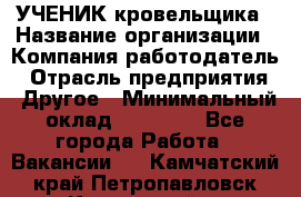 УЧЕНИК кровельщика › Название организации ­ Компания-работодатель › Отрасль предприятия ­ Другое › Минимальный оклад ­ 20 000 - Все города Работа » Вакансии   . Камчатский край,Петропавловск-Камчатский г.